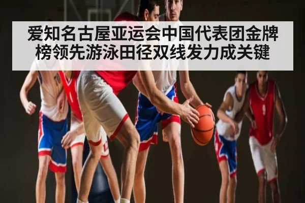 爱知名古屋亚运会中国代表团金牌榜领先游泳田径双线发力成关键（kaiyun）