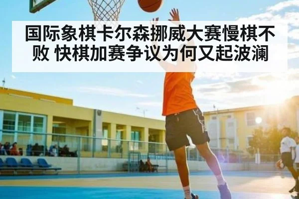 国际象棋卡尔森挪威大赛慢棋不败 快棋加赛争议为何又起波澜 - kaiyun