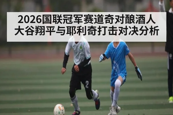 2026国联冠军赛道奇对酿酒人大谷翔平与耶利奇打击对决分析