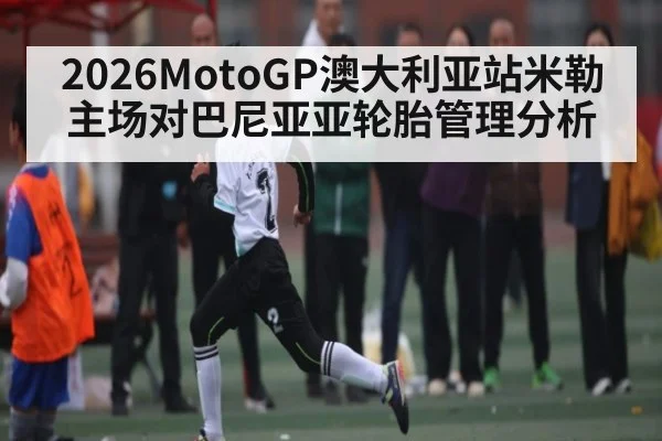 2026MotoGP澳大利亚站米勒主场对巴尼亚亚轮胎管理分析 - kaiyun